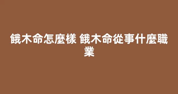 餓木命怎麼樣 餓木命從事什麼職業